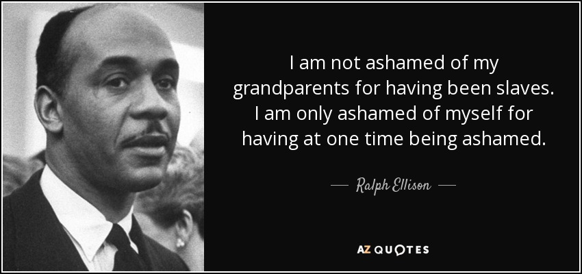 I am not ashamed of my grandparents for having been slaves. I am only ashamed of myself for having at one time being ashamed. - Ralph Ellison