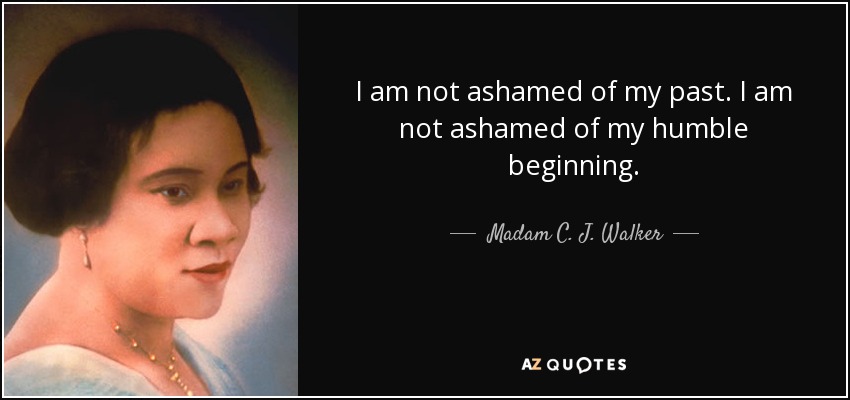 I am not ashamed of my past. I am not ashamed of my humble beginning. - Madam C. J. Walker