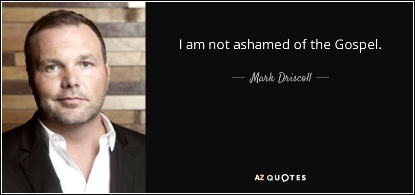 I am not ashamed of the Gospel. - Mark Driscoll