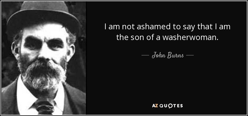 I am not ashamed to say that I am the son of a washerwoman. - John Burns