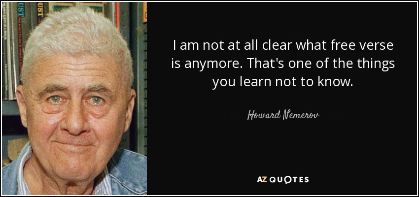 I am not at all clear what free verse is anymore. That's one of the things you learn not to know. - Howard Nemerov