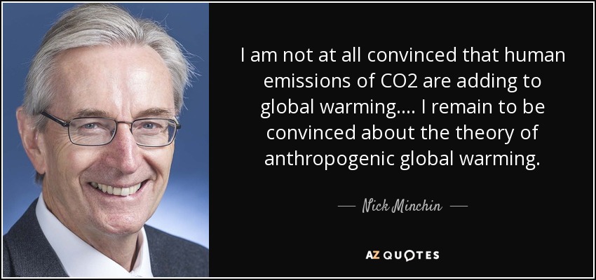 I am not at all convinced that human emissions of CO2 are adding to global warming.... I remain to be convinced about the theory of anthropogenic global warming. - Nick Minchin