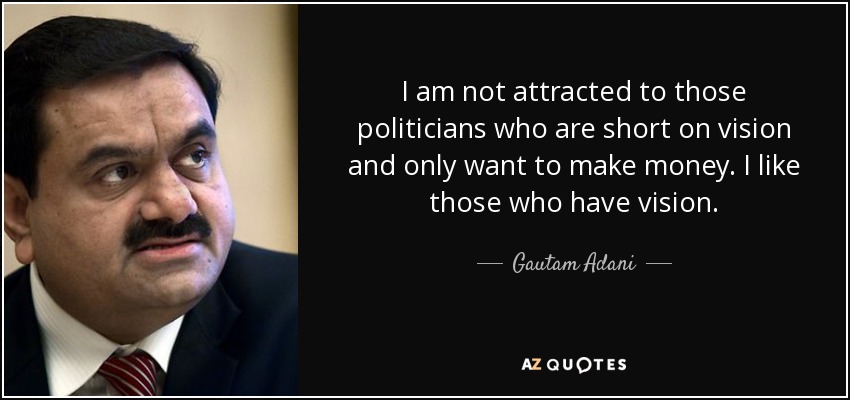 I am not attracted to those politicians who are short on vision and only want to make money. I like those who have vision. - Gautam Adani