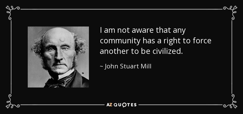 I am not aware that any community has a right to force another to be civilized. - John Stuart Mill