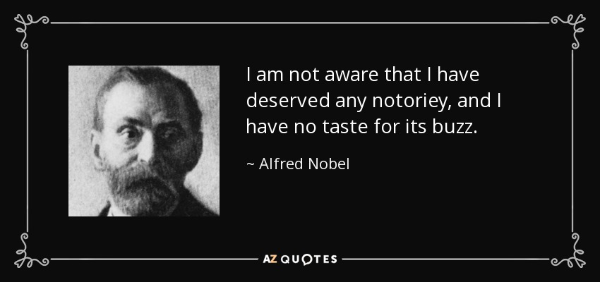 I am not aware that I have deserved any notoriey, and I have no taste for its buzz. - Alfred Nobel