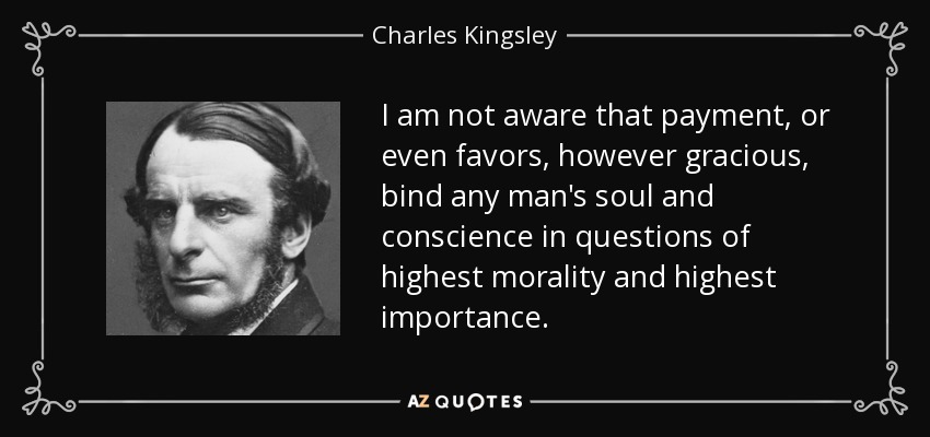 I am not aware that payment, or even favors, however gracious, bind any man's soul and conscience in questions of highest morality and highest importance. - Charles Kingsley