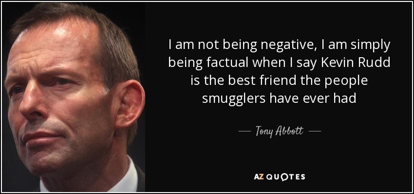 I am not being negative, I am simply being factual when I say Kevin Rudd is the best friend the people smugglers have ever had - Tony Abbott