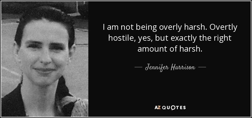 I am not being overly harsh. Overtly hostile, yes, but exactly the right amount of harsh. - Jennifer Harrison