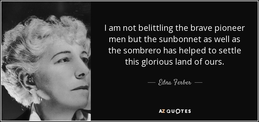 I am not belittling the brave pioneer men but the sunbonnet as well as the sombrero has helped to settle this glorious land of ours. - Edna Ferber
