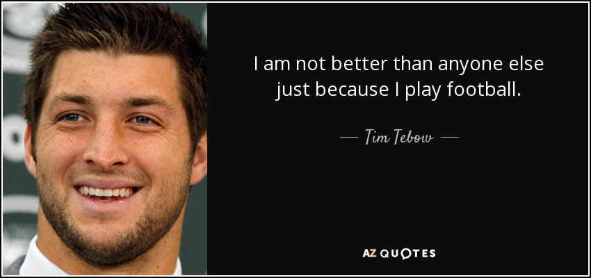 I am not better than anyone else just because I play football. - Tim Tebow