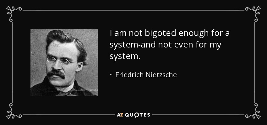 I am not bigoted enough for a system-and not even for my system. - Friedrich Nietzsche