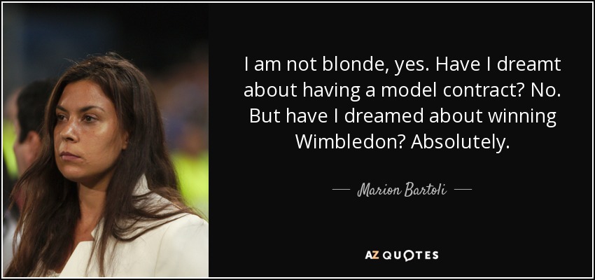 I am not blonde, yes. Have I dreamt about having a model contract? No. But have I dreamed about winning Wimbledon? Absolutely. - Marion Bartoli