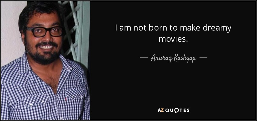 I am not born to make dreamy movies. - Anurag Kashyap