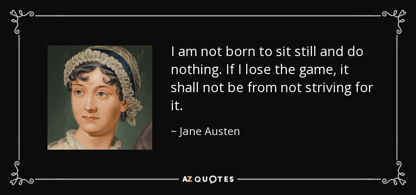 I am not born to sit still and do nothing. If I lose the game, it shall not be from not striving for it. - Jane Austen