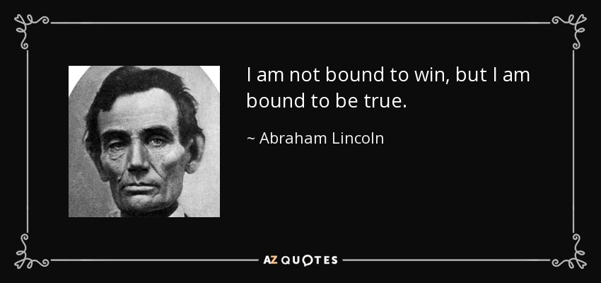 I am not bound to win, but I am bound to be true. - Abraham Lincoln