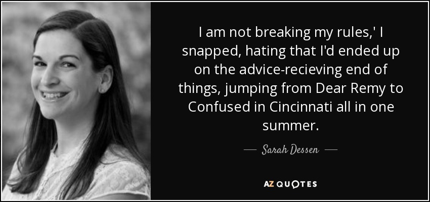 I am not breaking my rules,' I snapped, hating that I'd ended up on the advice-recieving end of things, jumping from Dear Remy to Confused in Cincinnati all in one summer. - Sarah Dessen