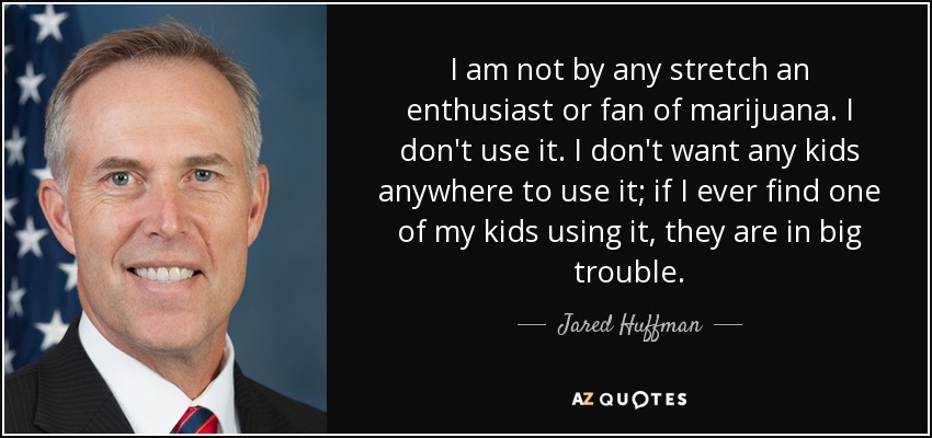 I am not by any stretch an enthusiast or fan of marijuana. I don't use it. I don't want any kids anywhere to use it; if I ever find one of my kids using it, they are in big trouble. - Jared Huffman