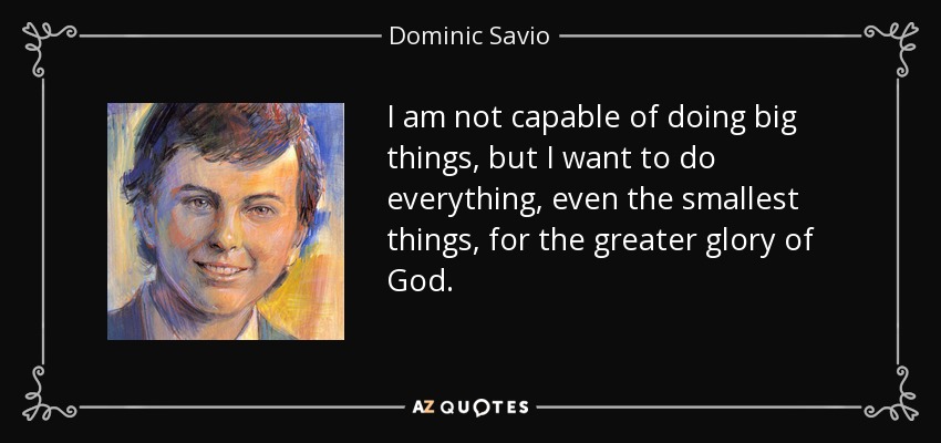 I am not capable of doing big things, but I want to do everything, even the smallest things, for the greater glory of God. - Dominic Savio