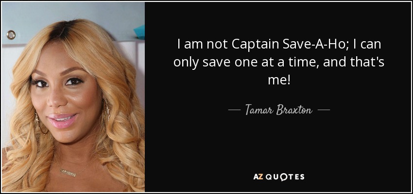 I am not Captain Save-A-Ho; I can only save one at a time, and that's me! - Tamar Braxton