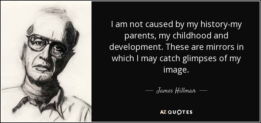 I am not caused by my history-my parents, my childhood and development. These are mirrors in which I may catch glimpses of my image. - James Hillman