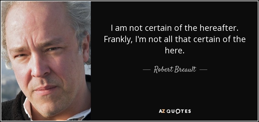 I am not certain of the hereafter. Frankly, I'm not all that certain of the here. - Robert Breault