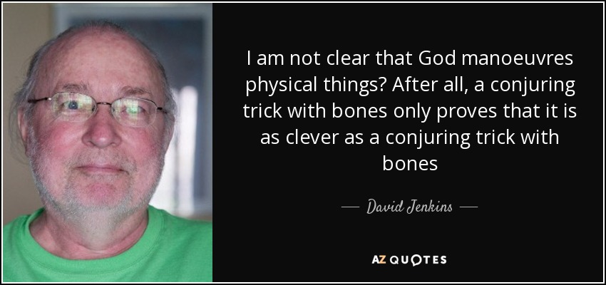 I am not clear that God manoeuvres physical things? After all, a conjuring trick with bones only proves that it is as clever as a conjuring trick with bones - David Jenkins