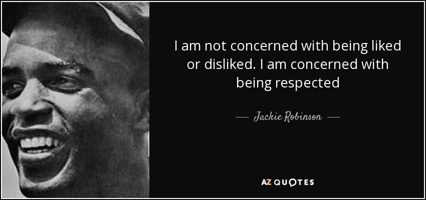 I am not concerned with being liked or disliked. I am concerned with being respected - Jackie Robinson