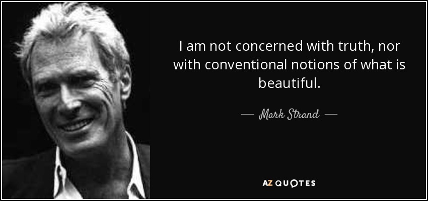 I am not concerned with truth, nor with conventional notions of what is beautiful. - Mark Strand