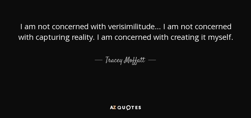 I am not concerned with verisimilitude... I am not concerned with capturing reality. I am concerned with creating it myself. - Tracey Moffatt