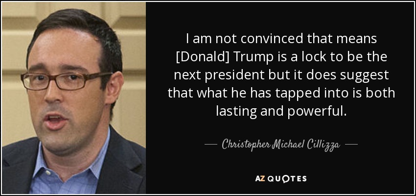 I am not convinced that means [Donald] Trump is a lock to be the next president but it does suggest that what he has tapped into is both lasting and powerful. - Christopher Michael Cillizza