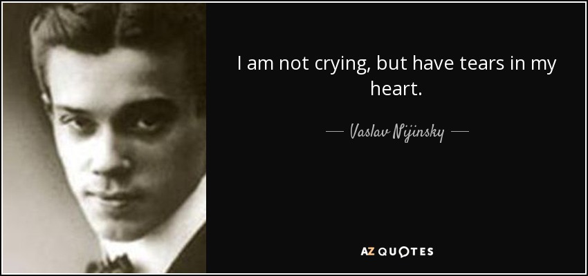 I am not crying, but have tears in my heart. - Vaslav Nijinsky