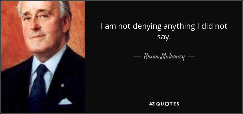 I am not denying anything I did not say. - Brian Mulroney