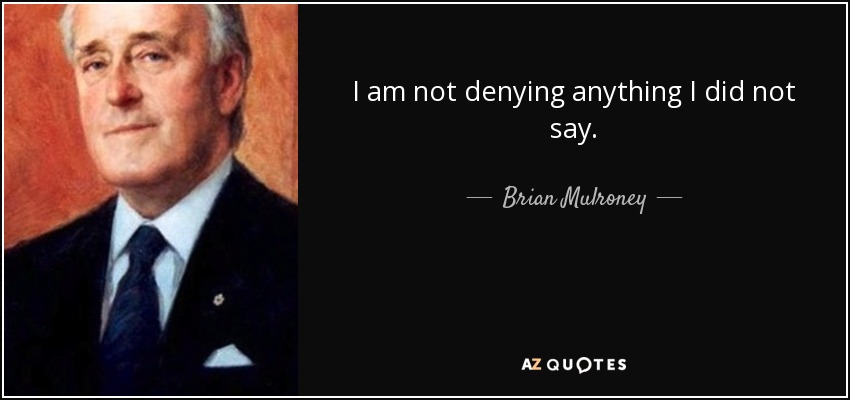 I am not denying anything I did not say. - Brian Mulroney