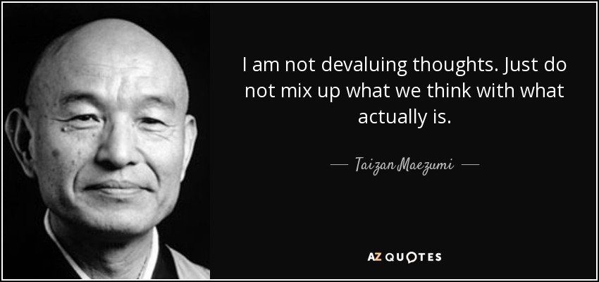 I am not devaluing thoughts. Just do not mix up what we think with what actually is. - Taizan Maezumi