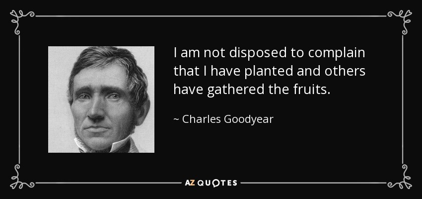 I am not disposed to complain that I have planted and others have gathered the fruits. - Charles Goodyear