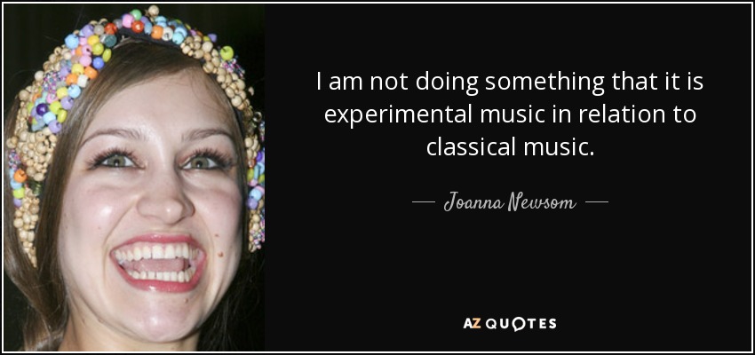 I am not doing something that it is experimental music in relation to classical music. - Joanna Newsom
