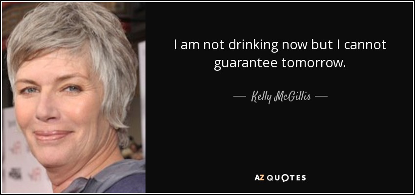 I am not drinking now but I cannot guarantee tomorrow. - Kelly McGillis