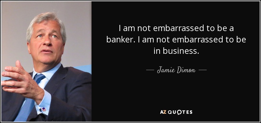 I am not embarrassed to be a banker. I am not embarrassed to be in business. - Jamie Dimon