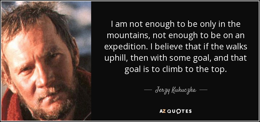 I am not enough to be only in the mountains, not enough to be on an expedition. I believe that if the walks uphill, then with some goal, and that goal is to climb to the top. - Jerzy Kukuczka