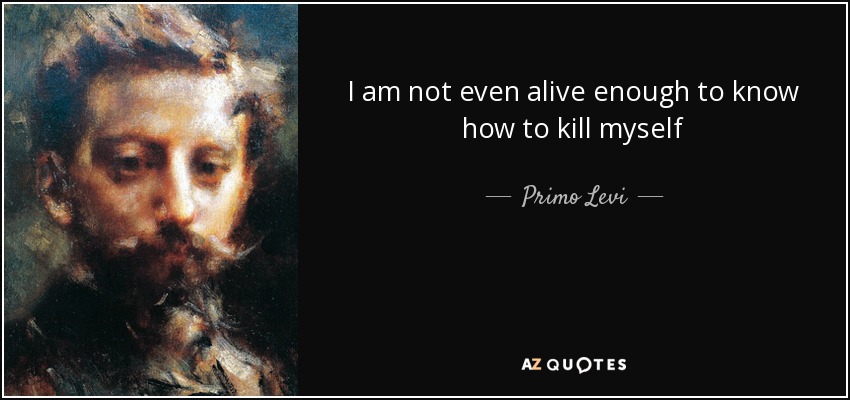 I am not even alive enough to know how to kill myself - Primo Levi