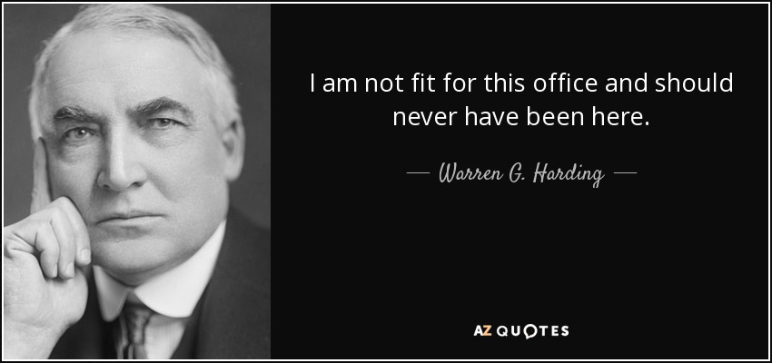 I am not fit for this office and should never have been here. - Warren G. Harding