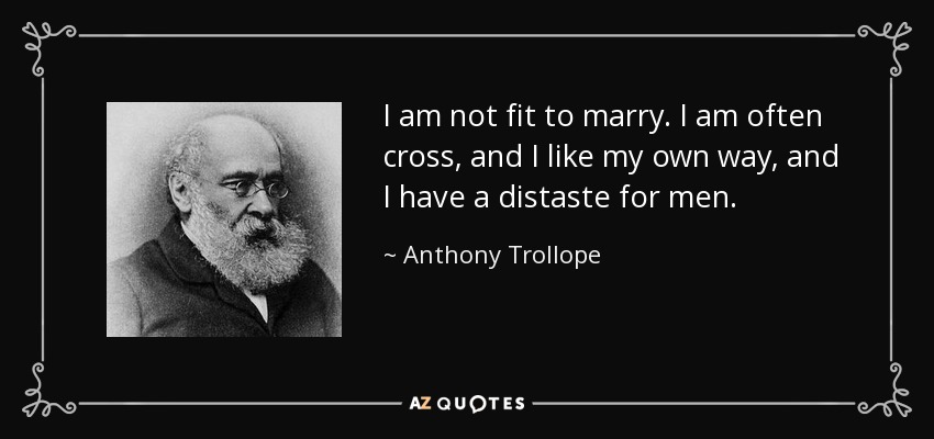 I am not fit to marry. I am often cross, and I like my own way, and I have a distaste for men. - Anthony Trollope