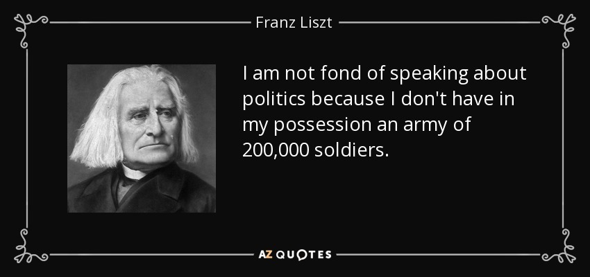 I am not fond of speaking about politics because I don't have in my possession an army of 200,000 soldiers. - Franz Liszt