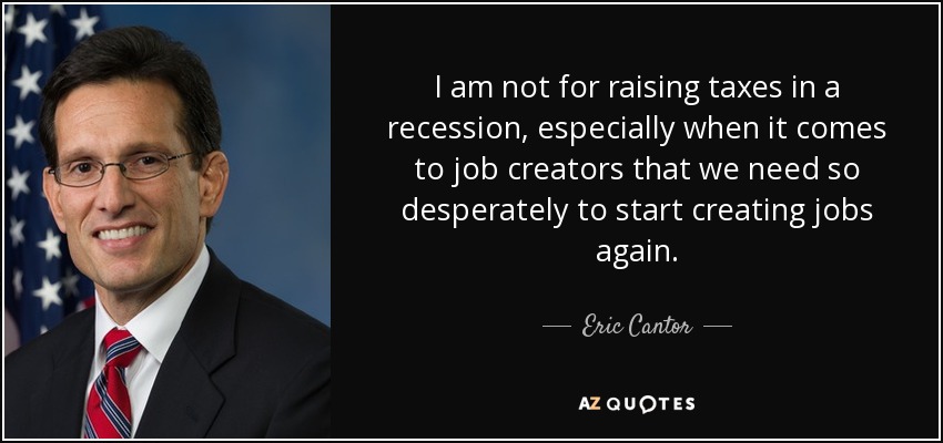 I am not for raising taxes in a recession, especially when it comes to job creators that we need so desperately to start creating jobs again. - Eric Cantor
