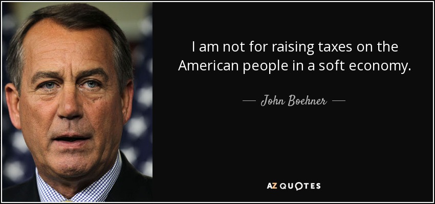 I am not for raising taxes on the American people in a soft economy. - John Boehner
