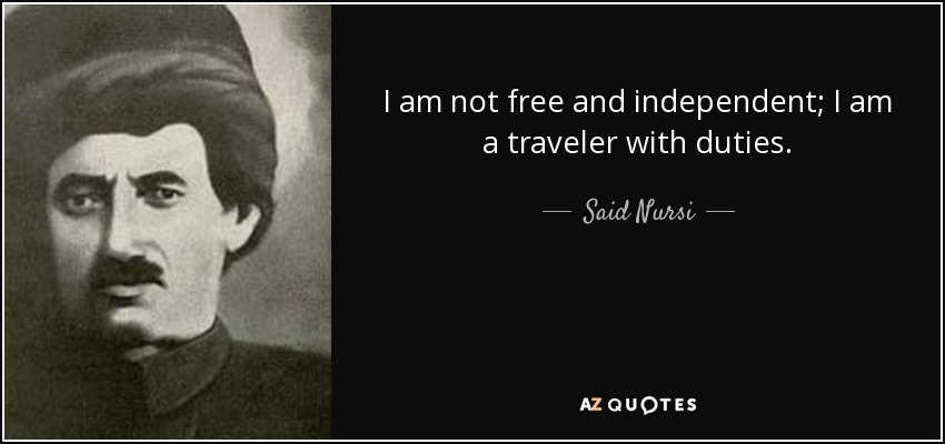 I am not free and independent; I am a traveler with duties. - Said Nursi