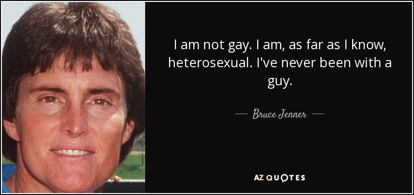 I am not gay. I am, as far as I know, heterosexual. I've never been with a guy. - Bruce Jenner