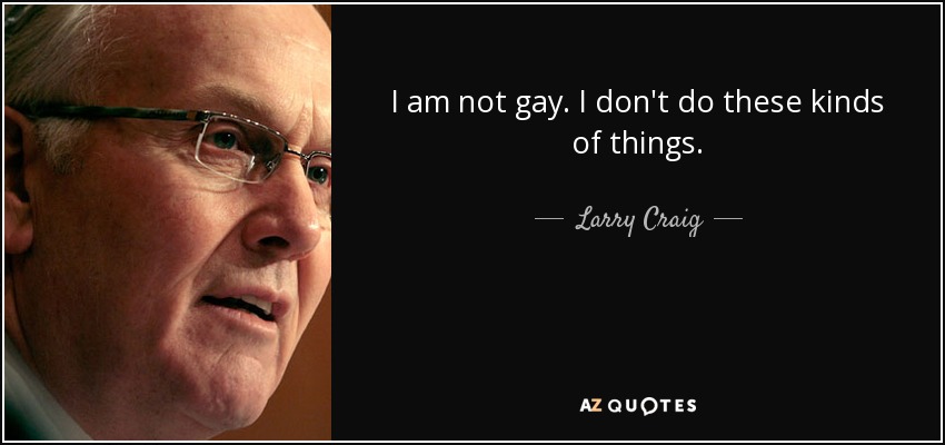I am not gay. I don't do these kinds of things. - Larry Craig