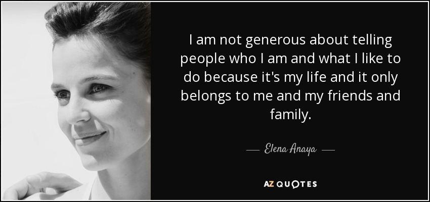 I am not generous about telling people who I am and what I like to do because it's my life and it only belongs to me and my friends and family. - Elena Anaya