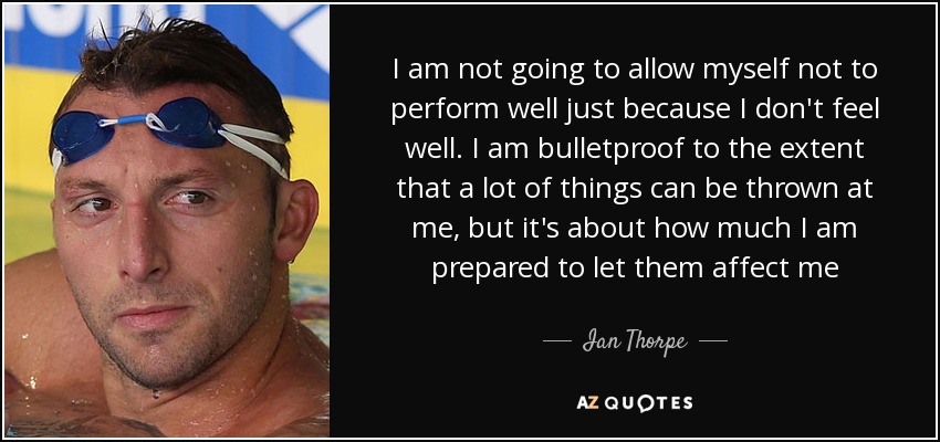 I am not going to allow myself not to perform well just because I don't feel well. I am bulletproof to the extent that a lot of things can be thrown at me, but it's about how much I am prepared to let them affect me - Ian Thorpe